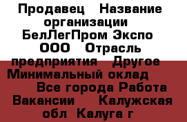 Продавец › Название организации ­ БелЛегПром-Экспо, ООО › Отрасль предприятия ­ Другое › Минимальный оклад ­ 33 000 - Все города Работа » Вакансии   . Калужская обл.,Калуга г.